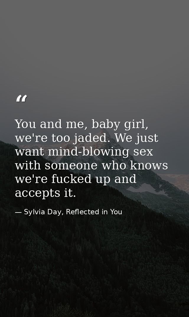 You and me, baby girl, we're too jaded. We just want mind-blowing sex with someone who knows we're fucked up and accepts — Sylvia Day, Reflected in You