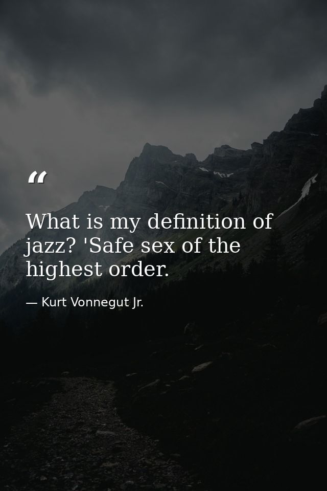What is my definition of jazz? 'Safe sex of the highest order. — Kurt Vonnegut Jr.