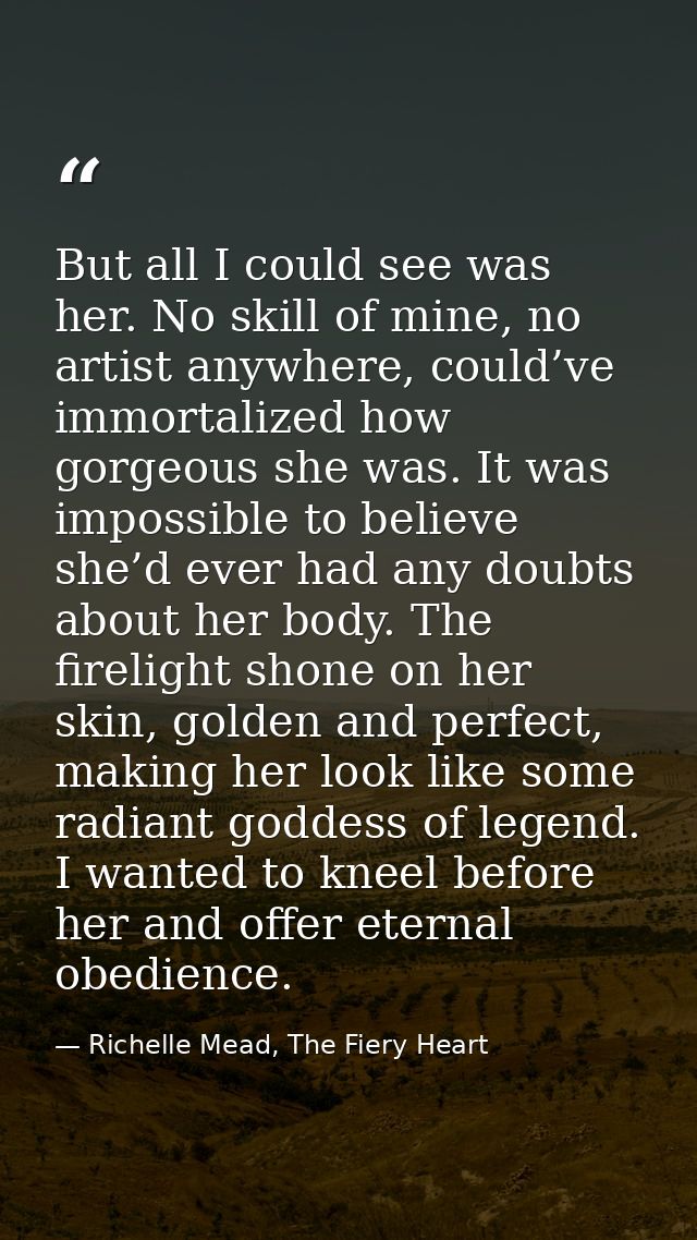 But all I could see was her. No skill of mine, no artist anywhere, could’ve immortalized how gorgeous she was. It was im — Richelle Mead, The Fiery Heart