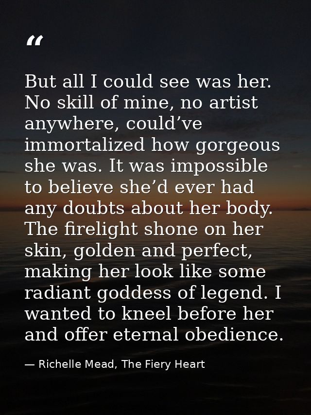 But all I could see was her. No skill of mine, no artist anywhere, could’ve immortalized how gorgeous she was. It was im — Richelle Mead, The Fiery Heart