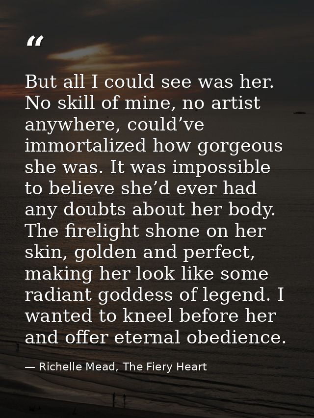 But all I could see was her. No skill of mine, no artist anywhere, could’ve immortalized how gorgeous she was. It was im — Richelle Mead, The Fiery Heart