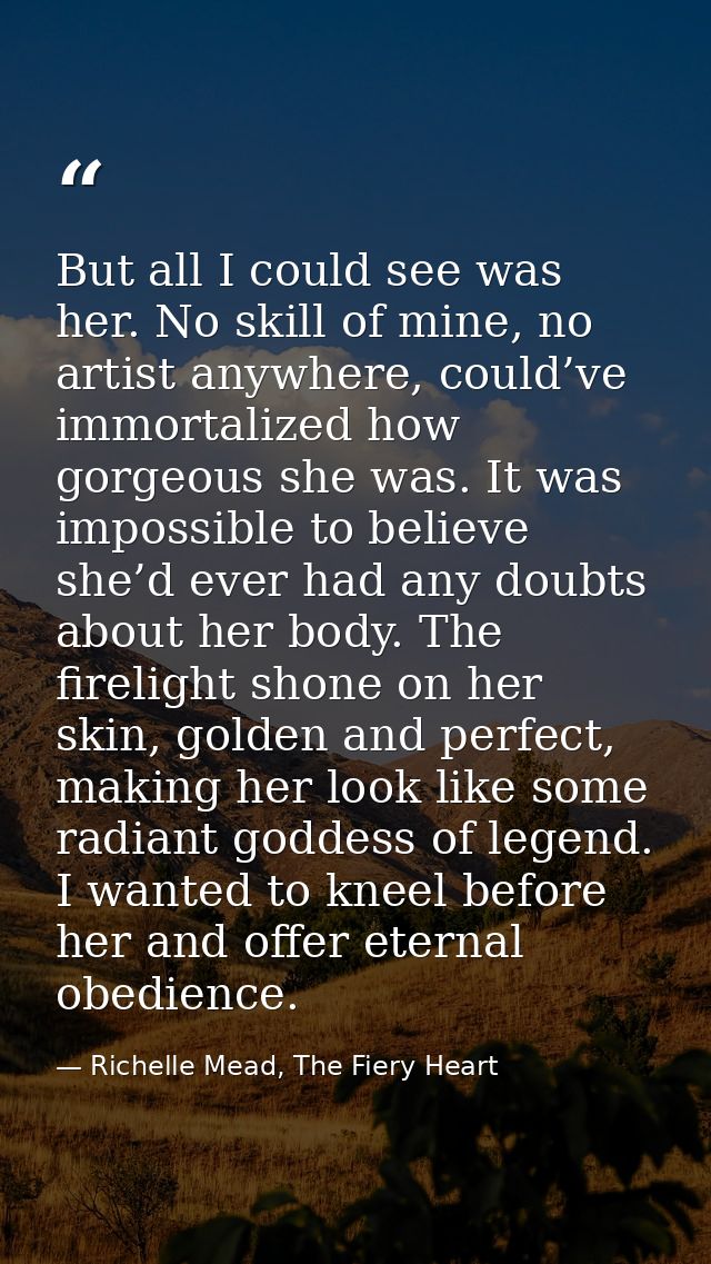 But all I could see was her. No skill of mine, no artist anywhere, could’ve immortalized how gorgeous she was. It was im — Richelle Mead, The Fiery Heart