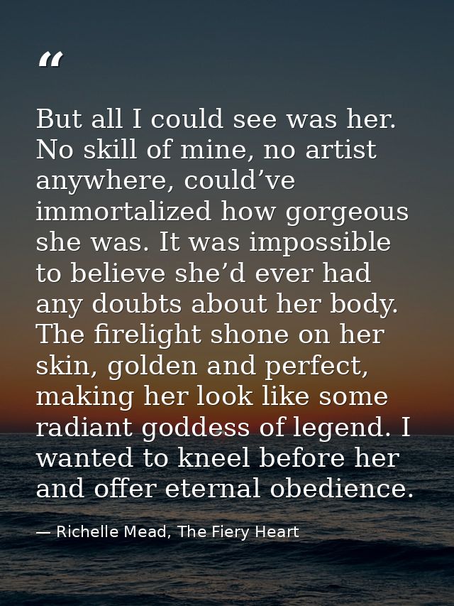 But all I could see was her. No skill of mine, no artist anywhere, could’ve immortalized how gorgeous she was. It was im — Richelle Mead, The Fiery Heart
