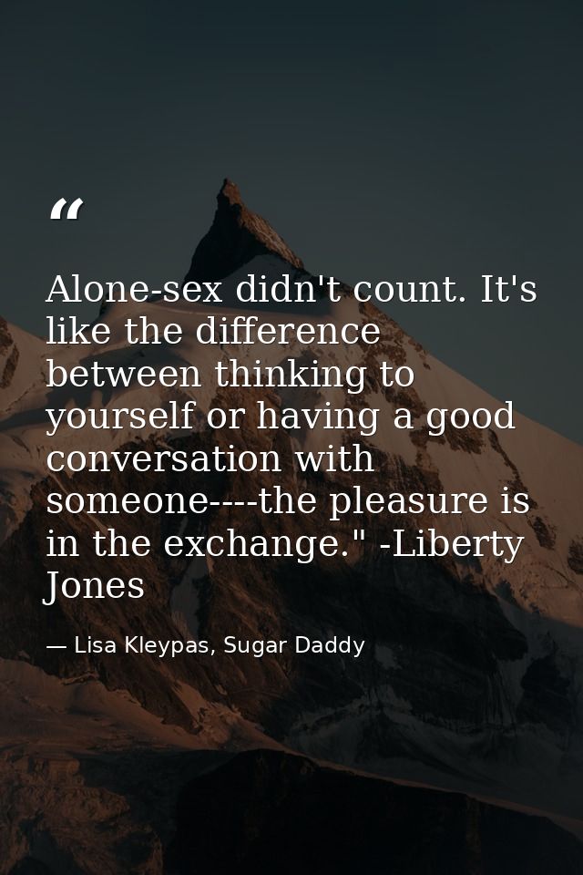 Alone-sex didn't count. It's like the difference between thinking to yourself or having a good conversation with someone — Lisa Kleypas, Sugar Daddy