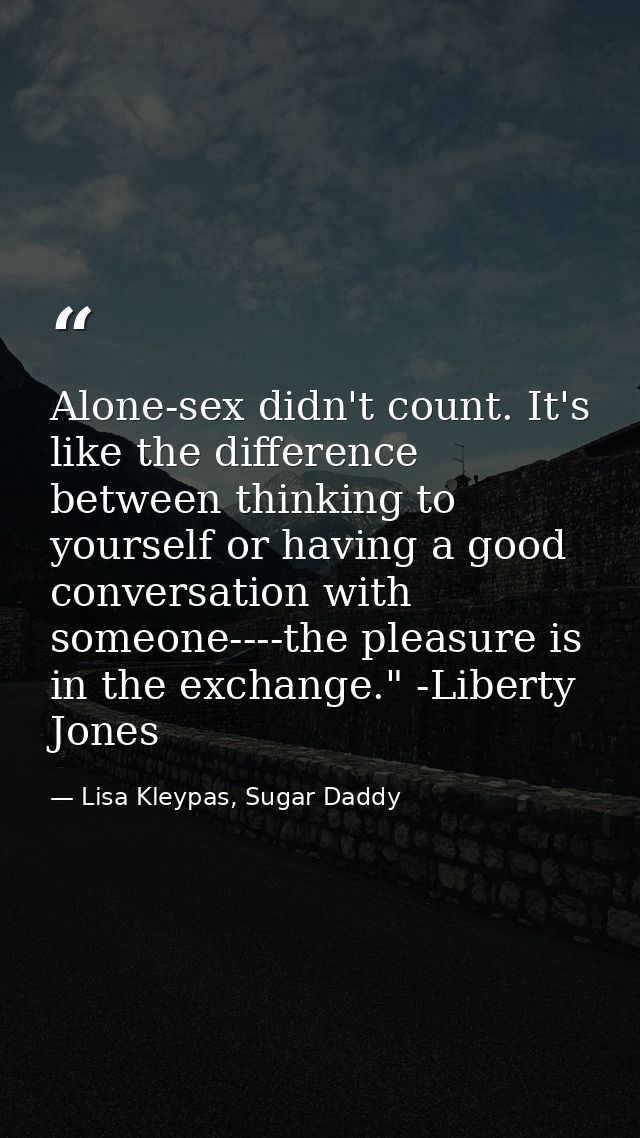 Alone-sex didn't count. It's like the difference between thinking to yourself or having a good conversation with someone — Lisa Kleypas, Sugar Daddy