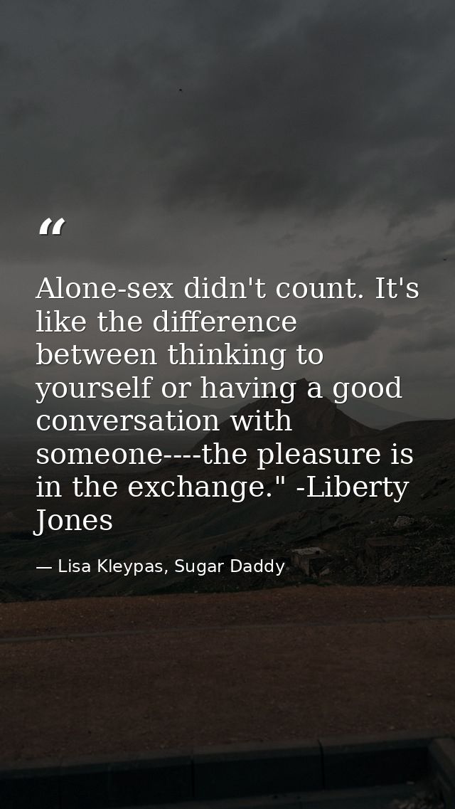 Alone-sex didn't count. It's like the difference between thinking to yourself or having a good conversation with someone — Lisa Kleypas, Sugar Daddy