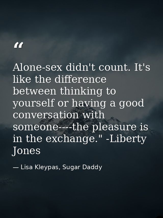Alone-sex didn't count. It's like the difference between thinking to yourself or having a good conversation with someone — Lisa Kleypas, Sugar Daddy