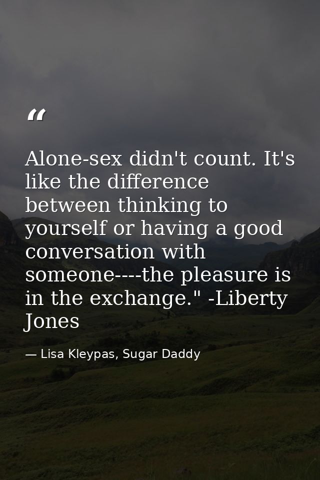 Alone-sex didn't count. It's like the difference between thinking to yourself or having a good conversation with someone — Lisa Kleypas, Sugar Daddy