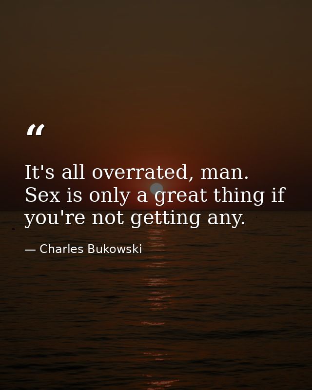 It's all overrated, man. Sex is only a great thing if you're not getting any. — Charles Bukowski