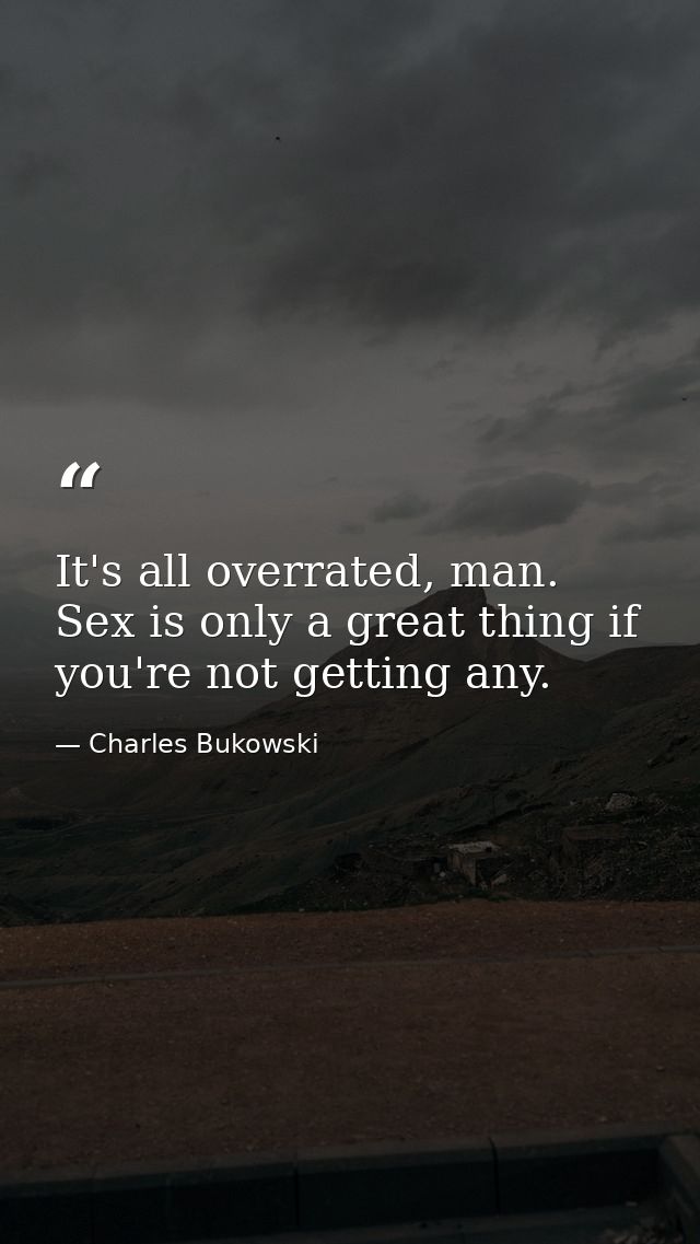 It's all overrated, man. Sex is only a great thing if you're not getting any. — Charles Bukowski