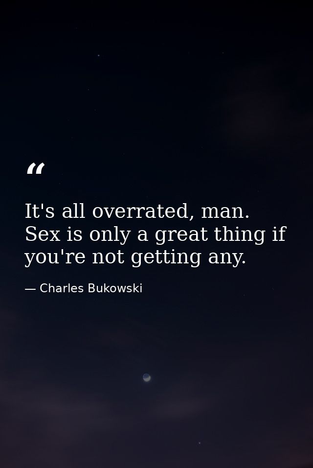 It's all overrated, man. Sex is only a great thing if you're not getting any. — Charles Bukowski