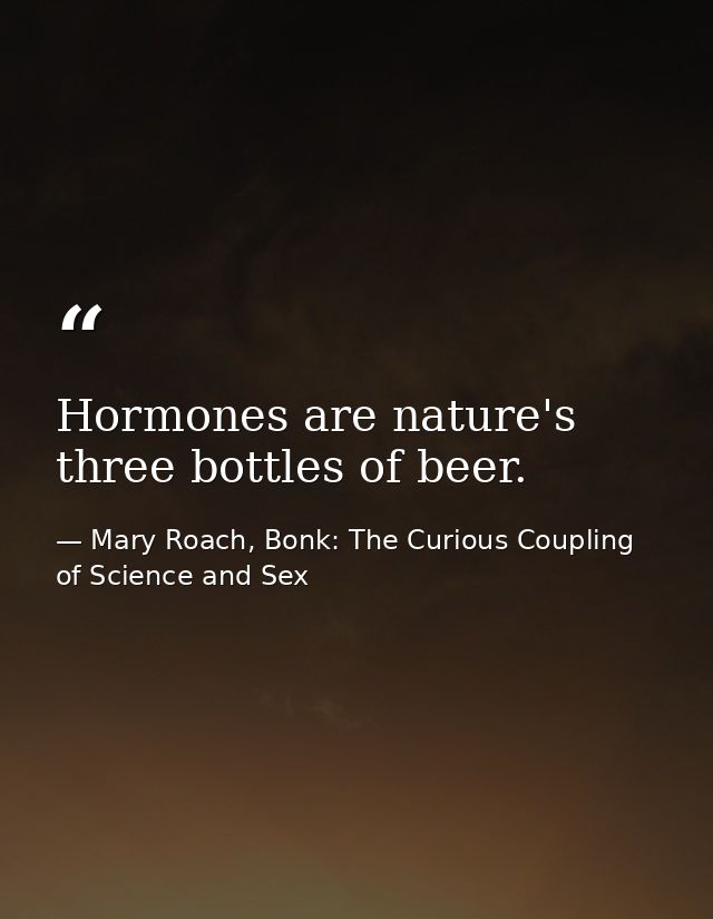 Hormones are nature's three bottles of beer. — Mary Roach, Bonk: The Curious Coupling of Science and Sex