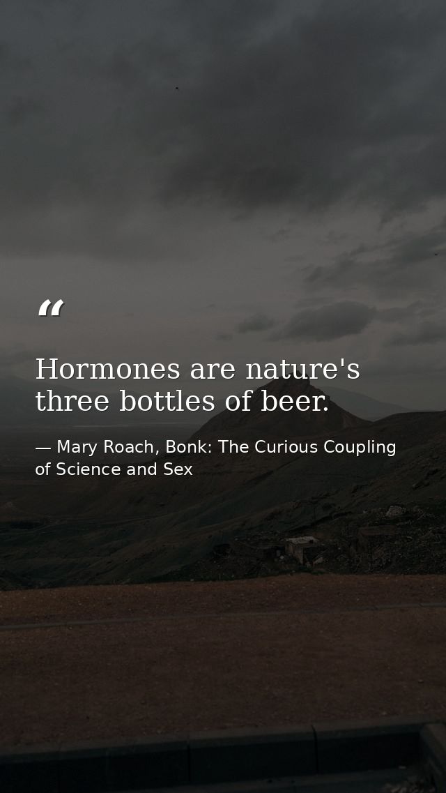 Hormones are nature's three bottles of beer. — Mary Roach, Bonk: The Curious Coupling of Science and Sex