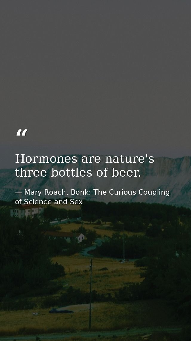 Hormones are nature's three bottles of beer. — Mary Roach, Bonk: The Curious Coupling of Science and Sex