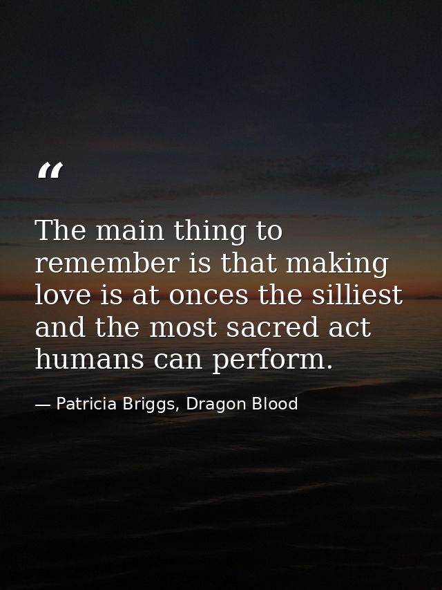 The main thing to remember is that making love is at onces the silliest and the most sacred act humans can perform. — Patricia Briggs, Dragon Blood