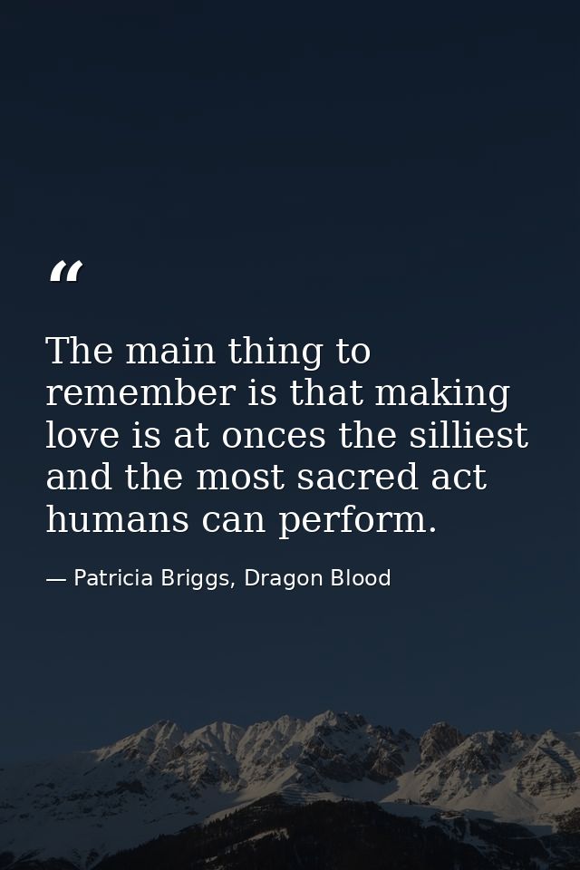 The main thing to remember is that making love is at onces the silliest and the most sacred act humans can perform. — Patricia Briggs, Dragon Blood