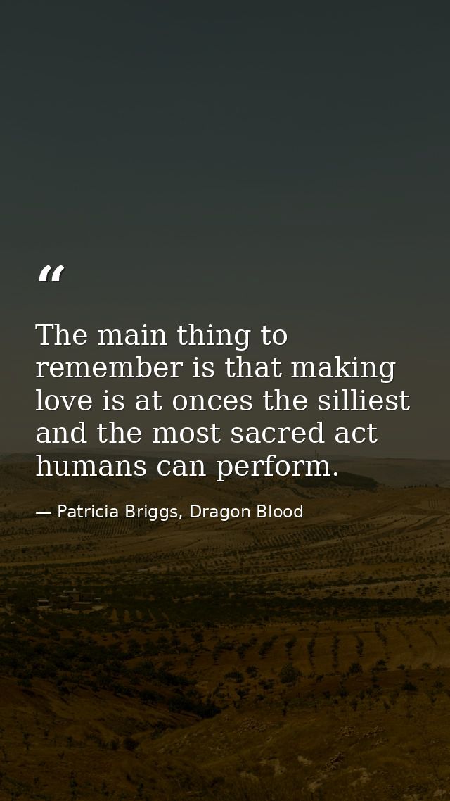 The main thing to remember is that making love is at onces the silliest and the most sacred act humans can perform. — Patricia Briggs, Dragon Blood