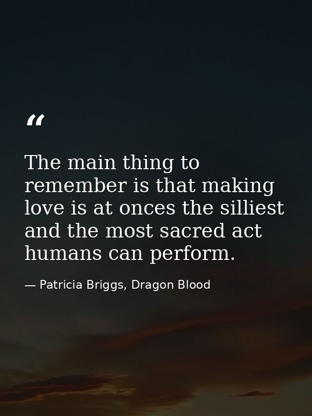 The main thing to remember is that making love is at onces the silliest and the most sacred act humans can perform. — Patricia Briggs, Dragon Blood