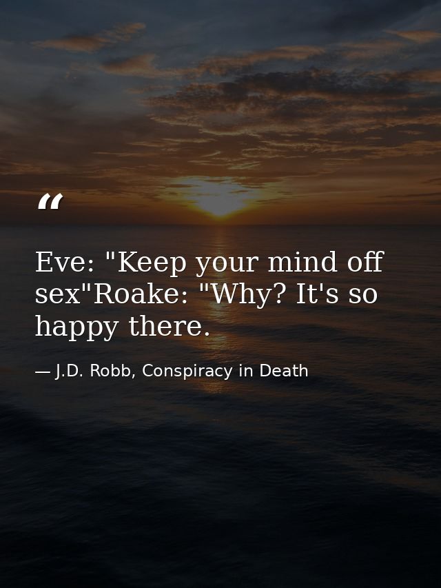 Eve: "Keep your mind off sex"Roake: "Why? It's so happy there. — J.D. Robb, Conspiracy in Death