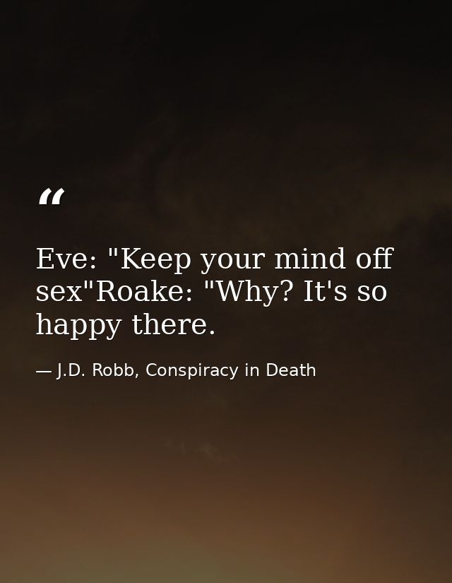 Eve: "Keep your mind off sex"Roake: "Why? It's so happy there. — J.D. Robb, Conspiracy in Death