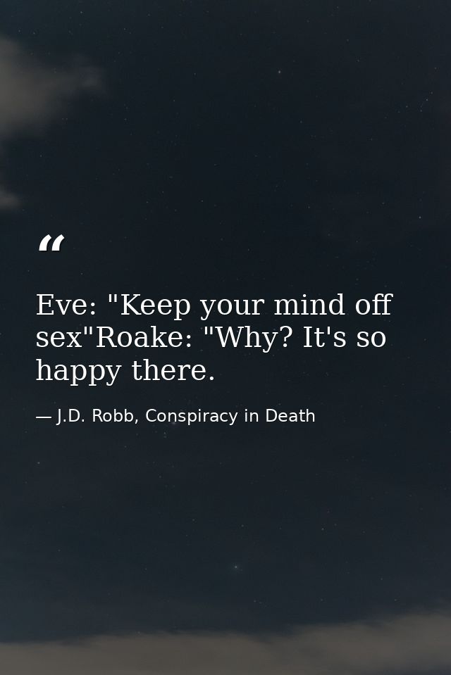 Eve: "Keep your mind off sex"Roake: "Why? It's so happy there. — J.D. Robb, Conspiracy in Death