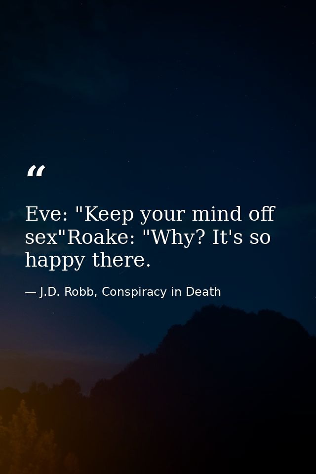 Eve: "Keep your mind off sex"Roake: "Why? It's so happy there. — J.D. Robb, Conspiracy in Death