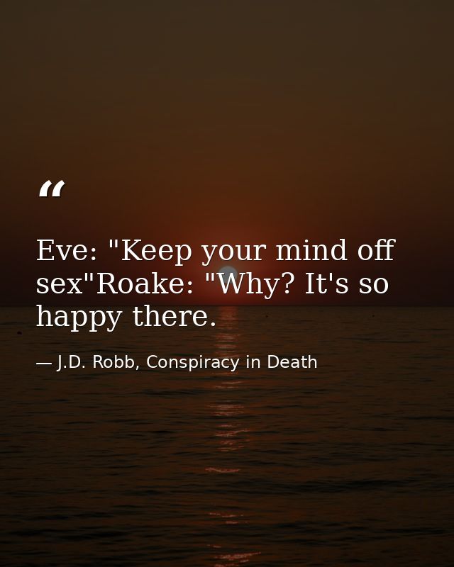Eve: "Keep your mind off sex"Roake: "Why? It's so happy there. — J.D. Robb, Conspiracy in Death