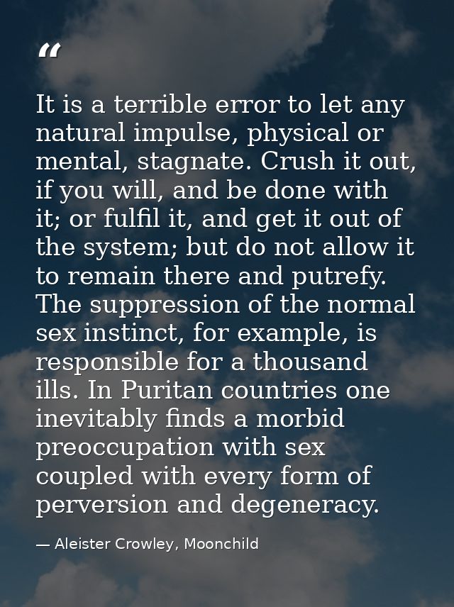 It is a terrible error to let any natural impulse, physical or mental, stagnate. Crush it out, if you will, and be done  — Aleister Crowley, Moonchild