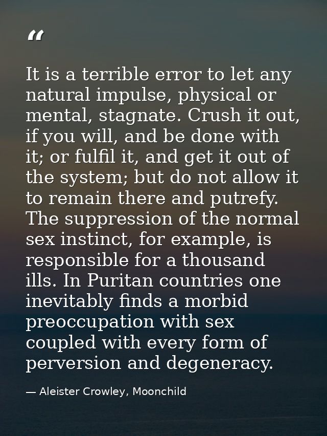 It is a terrible error to let any natural impulse, physical or mental, stagnate. Crush it out, if you will, and be done  — Aleister Crowley, Moonchild