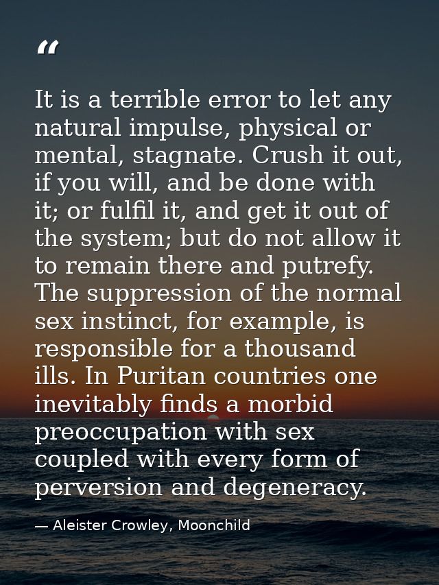 It is a terrible error to let any natural impulse, physical or mental, stagnate. Crush it out, if you will, and be done  — Aleister Crowley, Moonchild