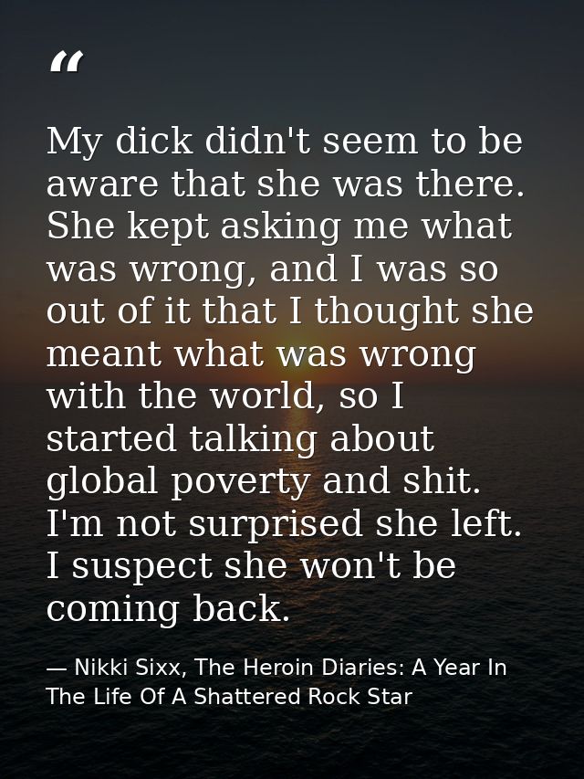 My dick didn't seem to be aware that she was there. She kept asking me what was wrong, and I was so out of it that I tho — Nikki Sixx, The Heroin Diaries: A Year In The Life Of A Shattered Rock Star