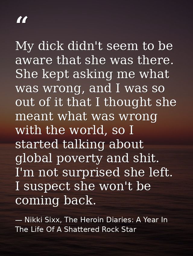 My dick didn't seem to be aware that she was there. She kept asking me what was wrong, and I was so out of it that I tho — Nikki Sixx, The Heroin Diaries: A Year In The Life Of A Shattered Rock Star
