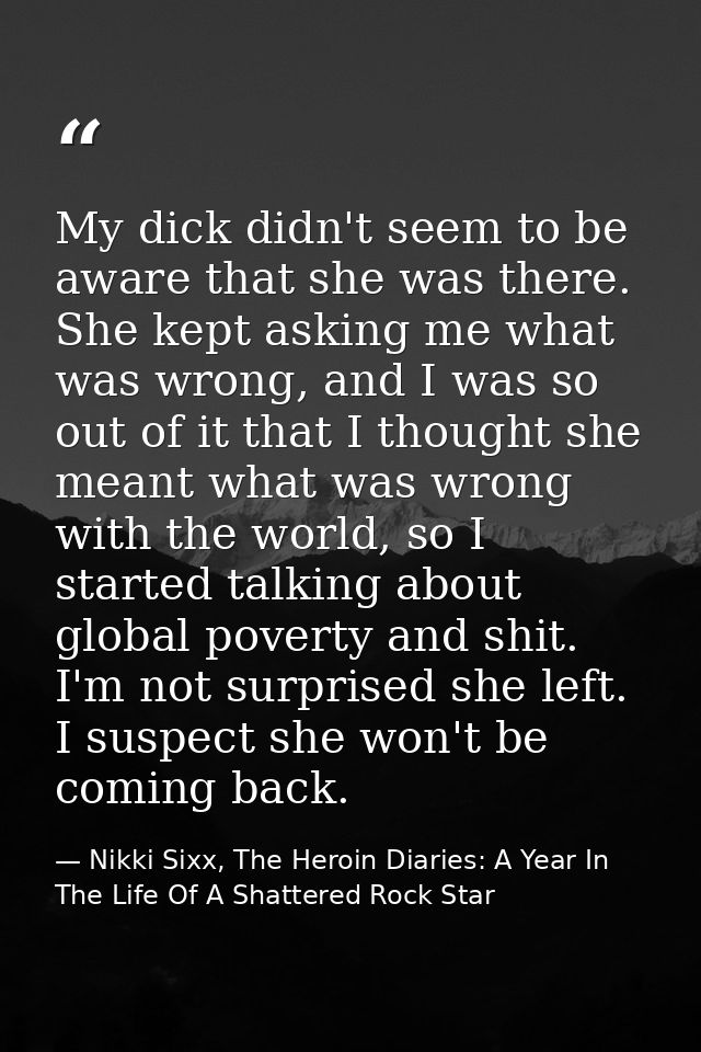 My dick didn't seem to be aware that she was there. She kept asking me what was wrong, and I was so out of it that I tho — Nikki Sixx, The Heroin Diaries: A Year In The Life Of A Shattered Rock Star