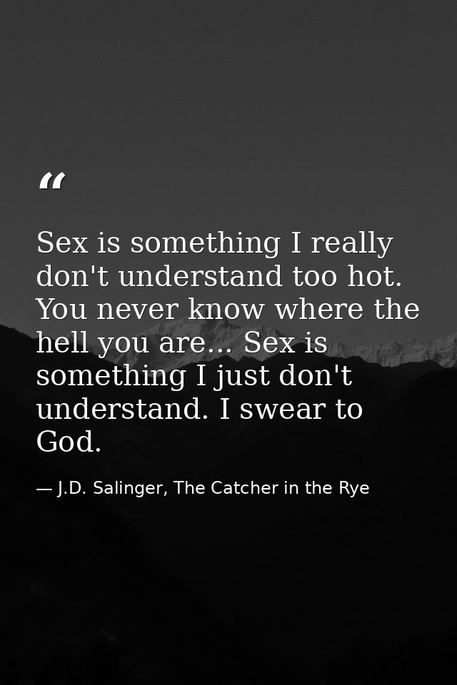 Sex is something I really don't understand too hot. You never know where the hell you are... Sex is something I just don — J.D. Salinger, The Catcher in the Rye