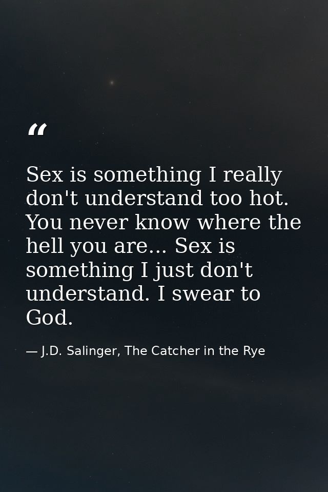 Sex is something I really don't understand too hot. You never know where the hell you are... Sex is something I just don — J.D. Salinger, The Catcher in the Rye