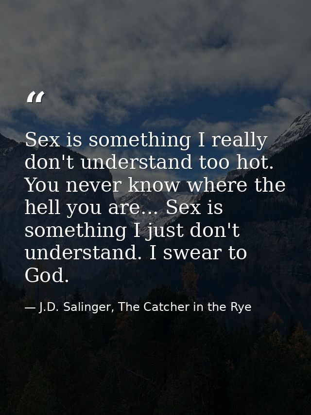Sex is something I really don't understand too hot. You never know where the hell you are... Sex is something I just don — J.D. Salinger, The Catcher in the Rye