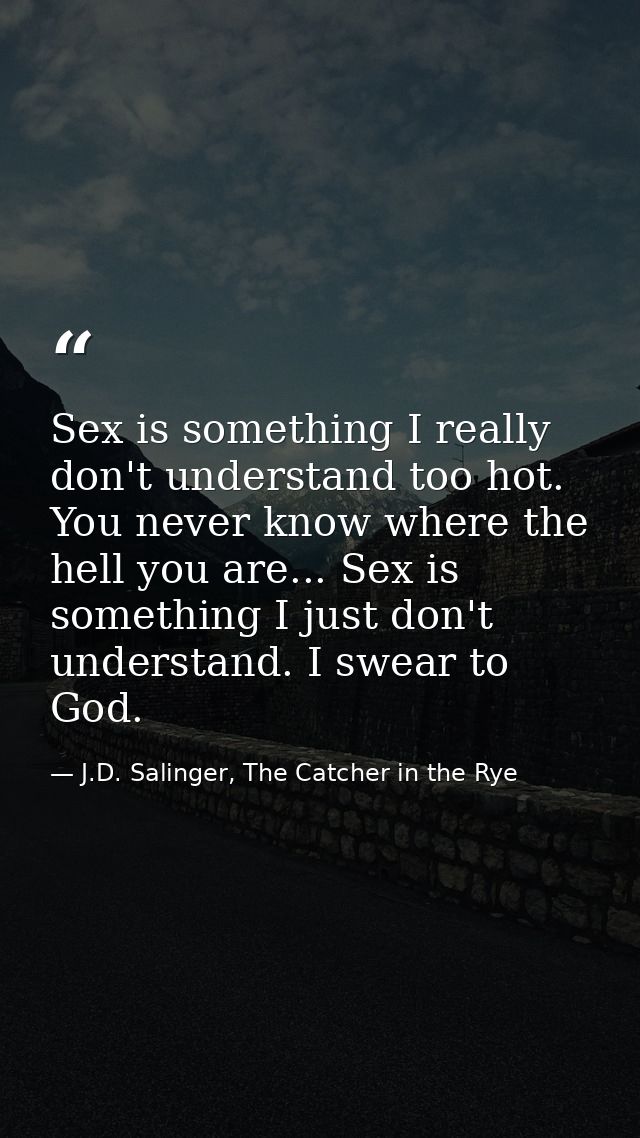 Sex is something I really don't understand too hot. You never know where the hell you are... Sex is something I just don — J.D. Salinger, The Catcher in the Rye