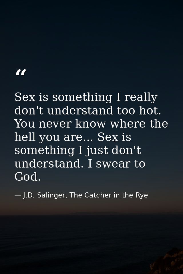 Sex is something I really don't understand too hot. You never know where the hell you are... Sex is something I just don — J.D. Salinger, The Catcher in the Rye