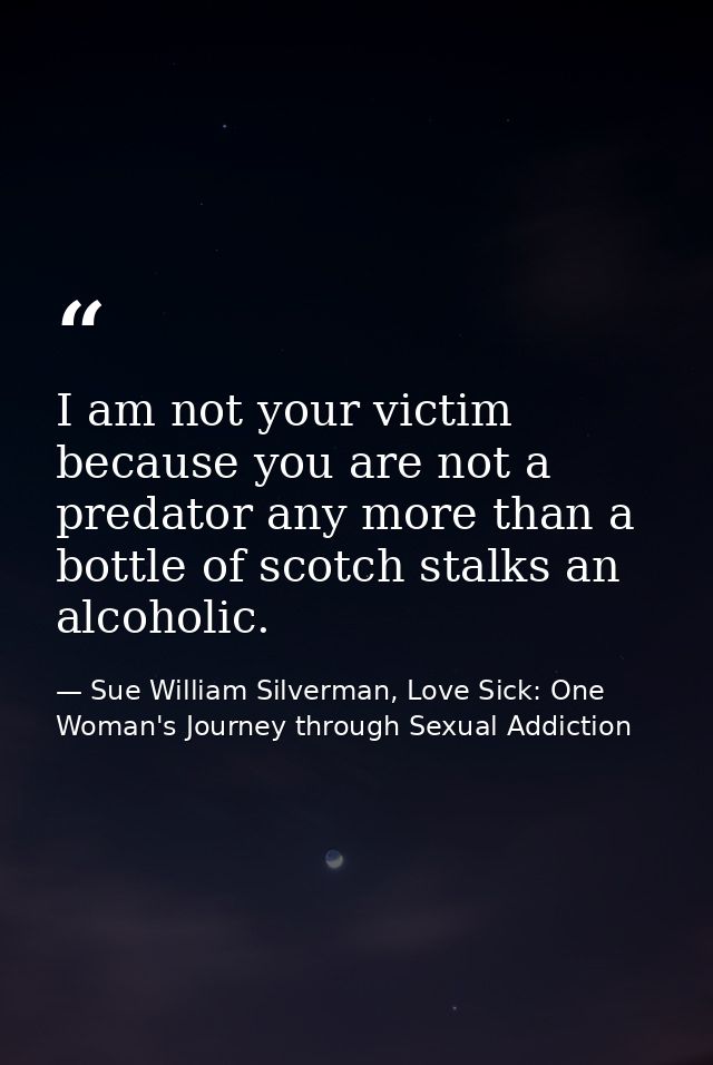 I am not your victim because you are not a predator any more than a bottle of scotch stalks an alcoholic. — Sue William Silverman, Love Sick: One Woman's Journey through Sexual Addiction