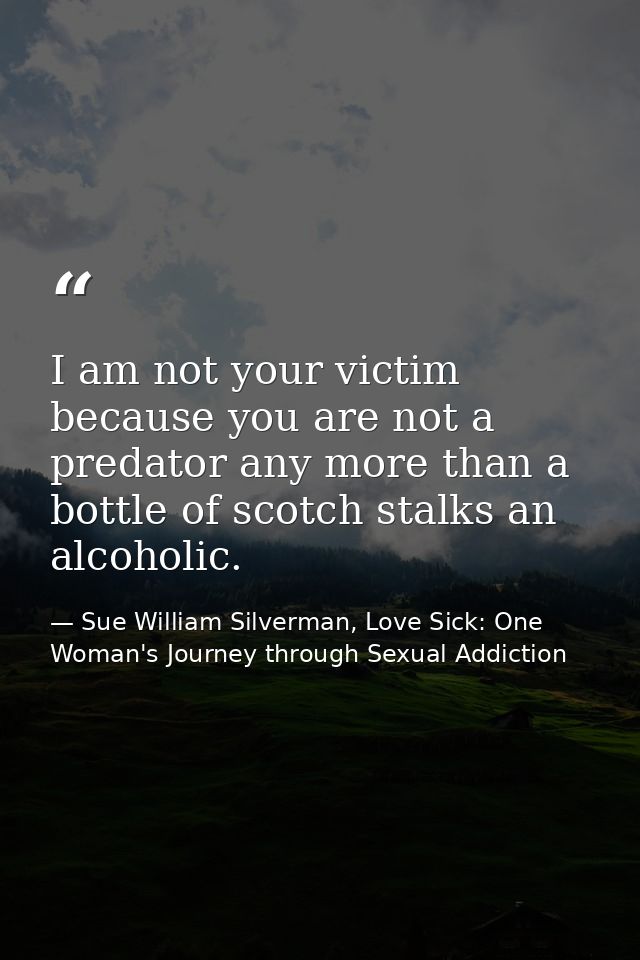 I am not your victim because you are not a predator any more than a bottle of scotch stalks an alcoholic. — Sue William Silverman, Love Sick: One Woman's Journey through Sexual Addiction