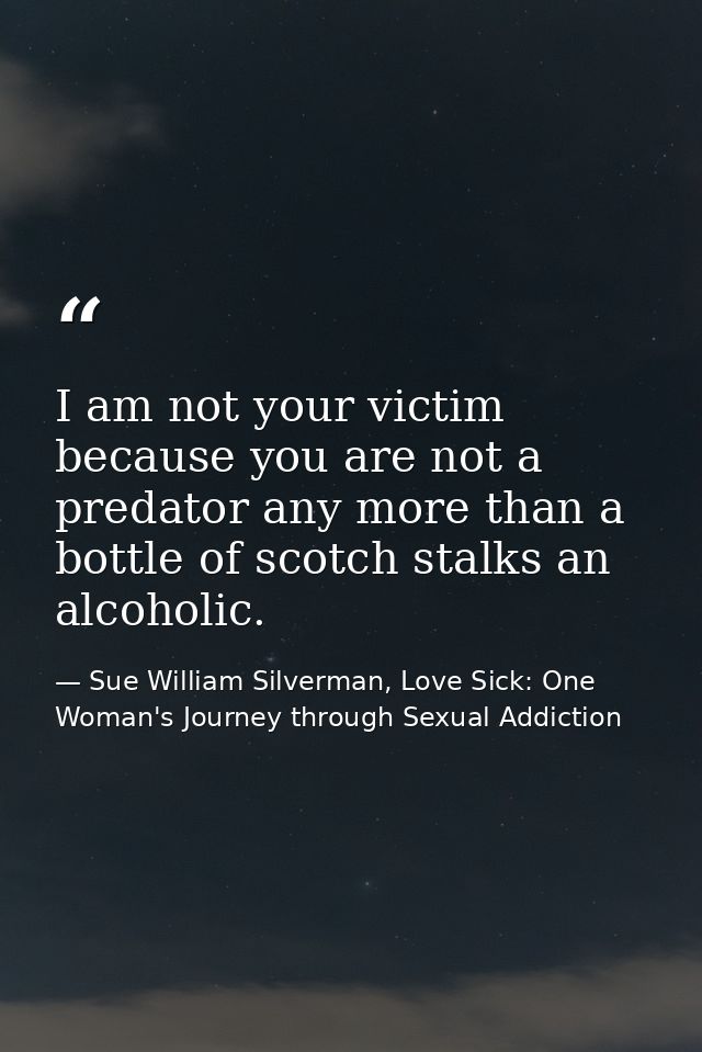 I am not your victim because you are not a predator any more than a bottle of scotch stalks an alcoholic. — Sue William Silverman, Love Sick: One Woman's Journey through Sexual Addiction