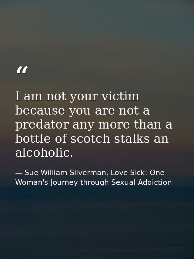 I am not your victim because you are not a predator any more than a bottle of scotch stalks an alcoholic. — Sue William Silverman, Love Sick: One Woman's Journey through Sexual Addiction