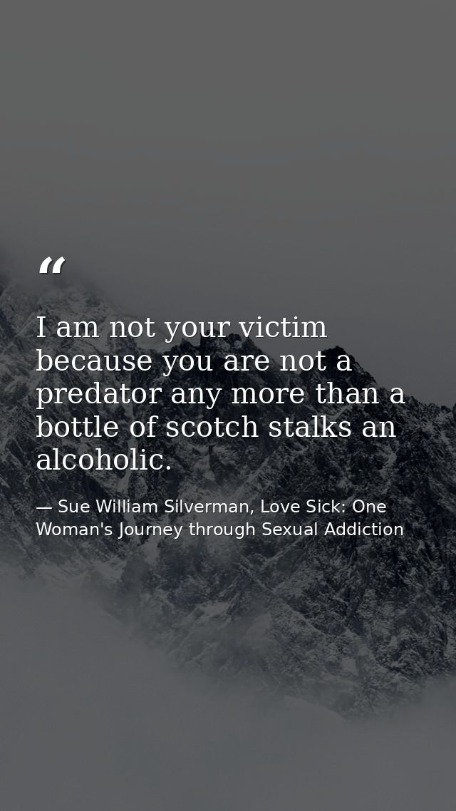 I am not your victim because you are not a predator any more than a bottle of scotch stalks an alcoholic. — Sue William Silverman, Love Sick: One Woman's Journey through Sexual Addiction