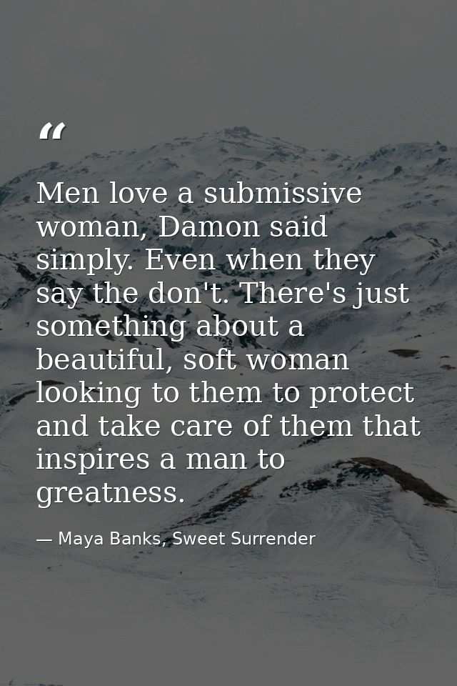 Men love a submissive woman, Damon said simply. Even when they say the don't. There's just something about a beautiful,  — Maya Banks, Sweet Surrender