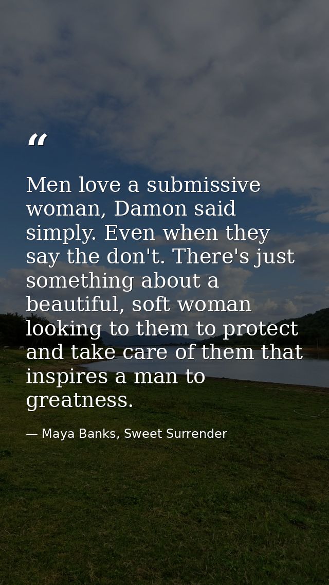 Men love a submissive woman, Damon said simply. Even when they say the don't. There's just something about a beautiful,  — Maya Banks, Sweet Surrender