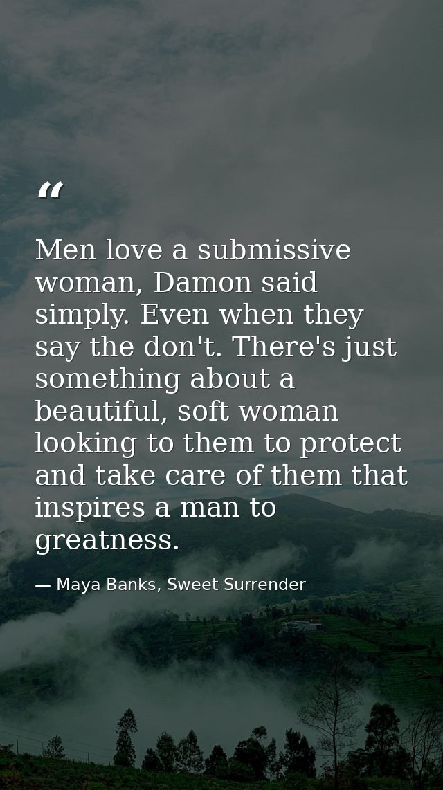 Men love a submissive woman, Damon said simply. Even when they say the don't. There's just something about a beautiful,  — Maya Banks, Sweet Surrender