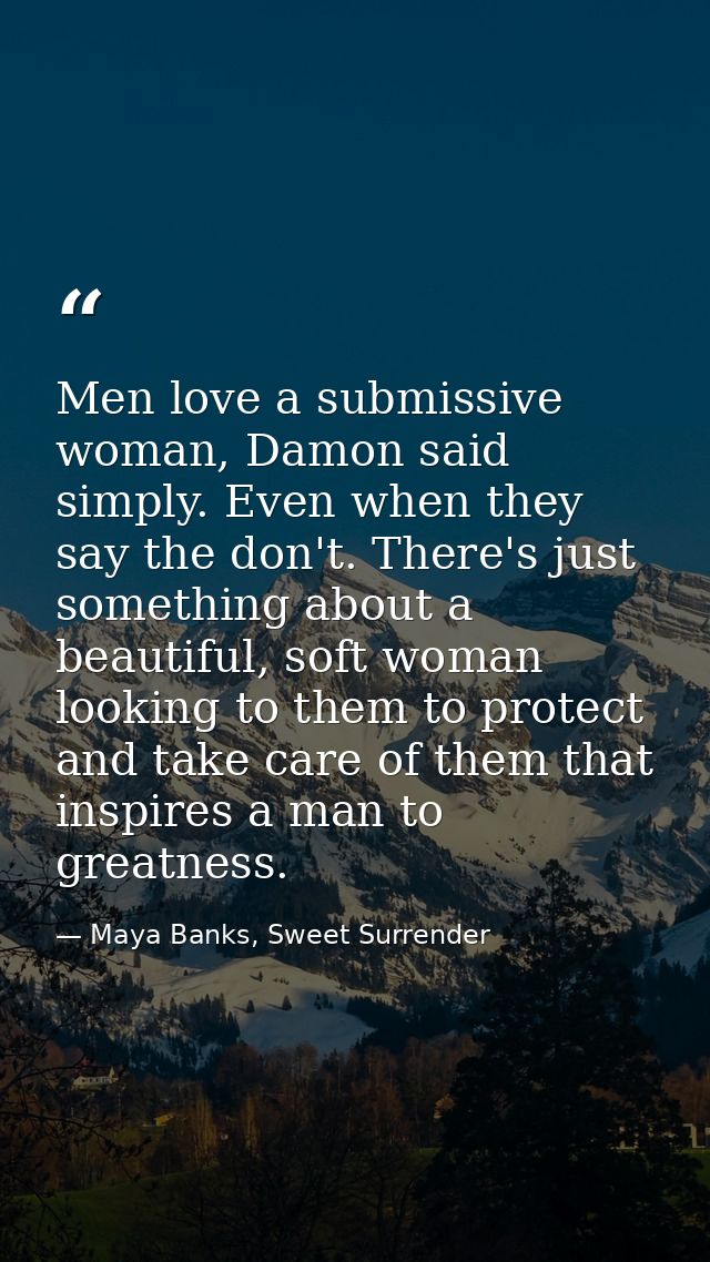 Men love a submissive woman, Damon said simply. Even when they say the don't. There's just something about a beautiful,  — Maya Banks, Sweet Surrender