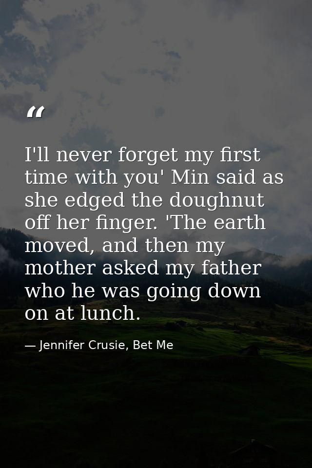 I'll never forget my first time with you' Min said as she edged the doughnut off her finger. 'The earth moved, and then  — Jennifer Crusie, Bet Me