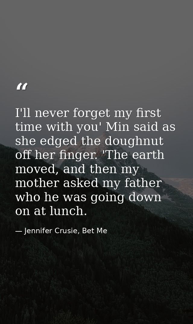 I'll never forget my first time with you' Min said as she edged the doughnut off her finger. 'The earth moved, and then  — Jennifer Crusie, Bet Me