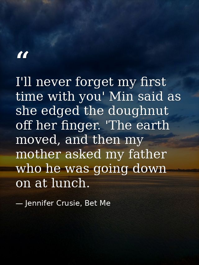 I'll never forget my first time with you' Min said as she edged the doughnut off her finger. 'The earth moved, and then  — Jennifer Crusie, Bet Me